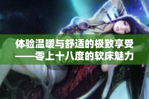 体验温暖与舒适的极致享受——零上十八度的软床魅力