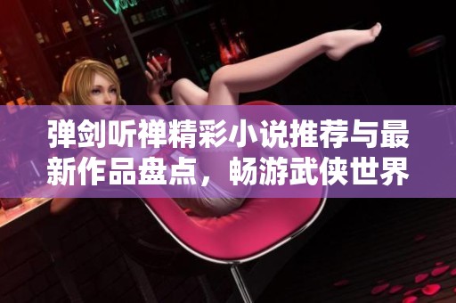 弹剑听禅精彩小说推荐与最新作品盘点，畅游武侠世界