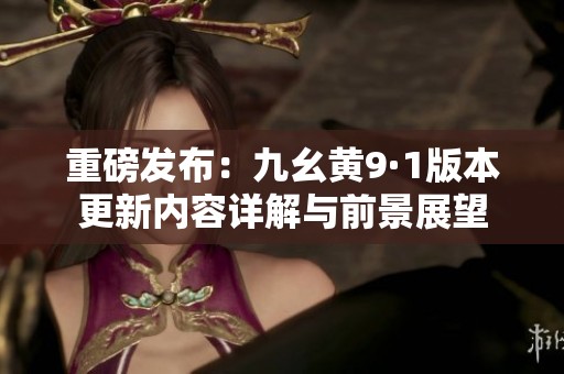 重磅发布：九幺黄9·1版本更新内容详解与前景展望