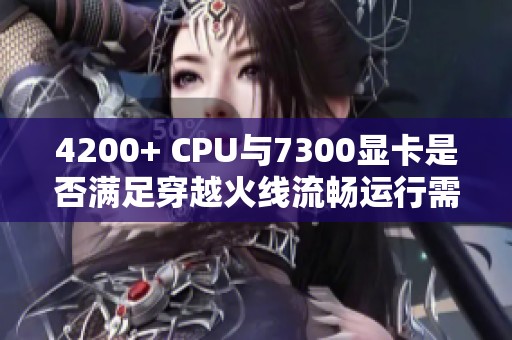 4200+ CPU与7300显卡是否满足穿越火线流畅运行需求