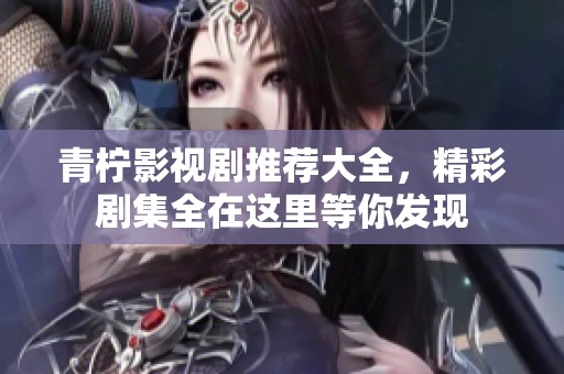 青柠影视剧推荐大全，精彩剧集全在这里等你发现