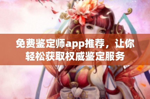 免费鉴定师app推荐，让你轻松获取权威鉴定服务