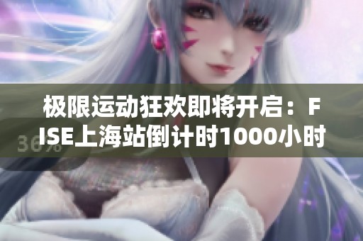 极限运动狂欢即将开启：FISE上海站倒计时1000小时盛大开启