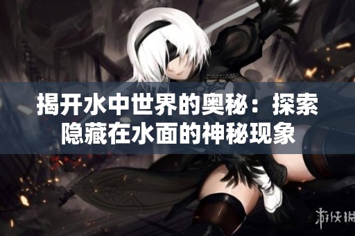 揭开水中世界的奥秘：探索隐藏在水面的神秘现象