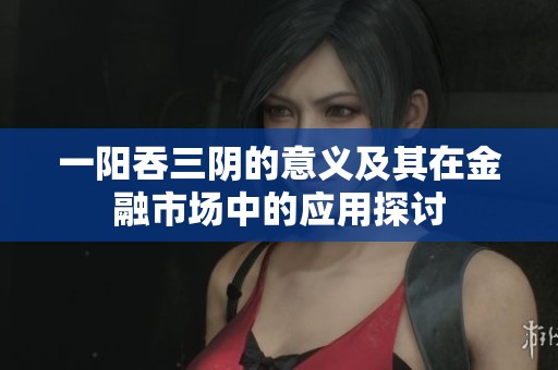 一阳吞三阴的意义及其在金融市场中的应用探讨