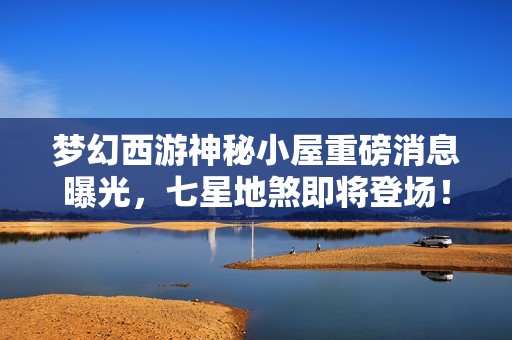 梦幻西游神秘小屋重磅消息曝光，七星地煞即将登场！
