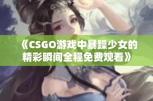 《CSGO游戏中暴躁少女的精彩瞬间全程免费观看》