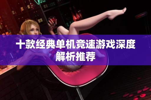 十款经典单机竞速游戏深度解析推荐