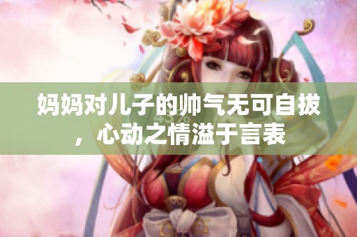 妈妈对儿子的帅气无可自拔，心动之情溢于言表