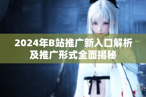 2024年B站推广新入口解析及推广形式全面揭秘