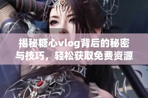 揭秘糖心vlog背后的秘密与技巧，轻松获取免费资源