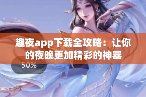 趣夜app下载全攻略：让你的夜晚更加精彩的神器