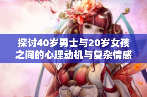 探讨40岁男士与20岁女孩之间的心理动机与复杂情感
