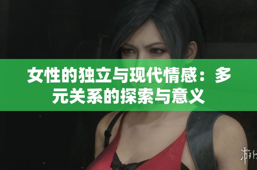 女性的独立与现代情感：多元关系的探索与意义