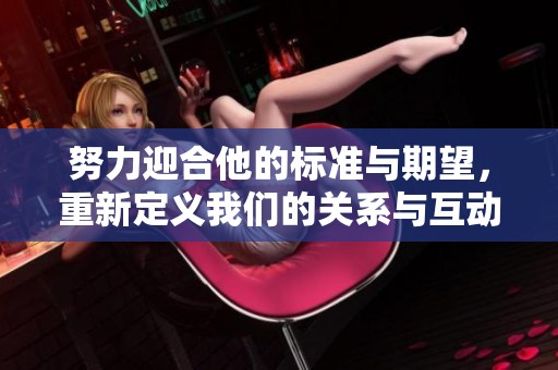 努力迎合他的标准与期望，重新定义我们的关系与互动方式