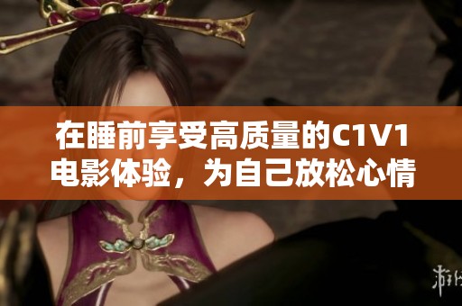 在睡前享受高质量的C1V1电影体验，为自己放松心情