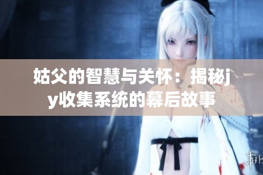 姑父的智慧与关怀：揭秘jy收集系统的幕后故事