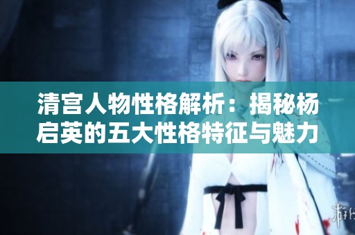清宫人物性格解析：揭秘杨启英的五大性格特征与魅力