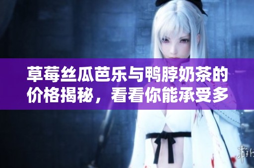 草莓丝瓜芭乐与鸭脖奶茶的价格揭秘，看看你能承受多少