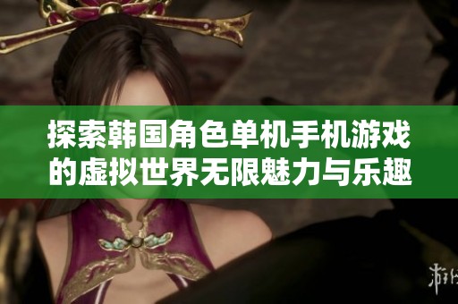探索韩国角色单机手机游戏的虚拟世界无限魅力与乐趣