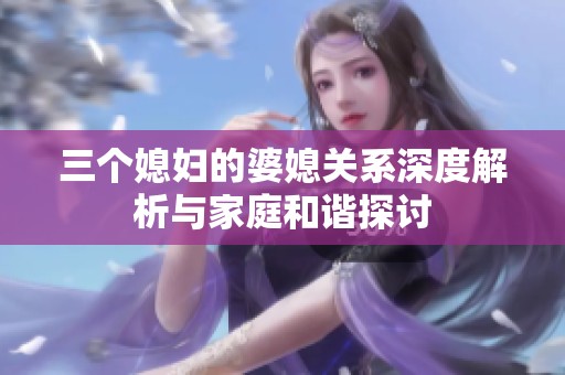 三个媳妇的婆媳关系深度解析与家庭和谐探讨