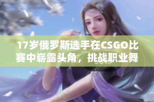17岁俄罗斯选手在CSGO比赛中崭露头角，挑战职业舞台