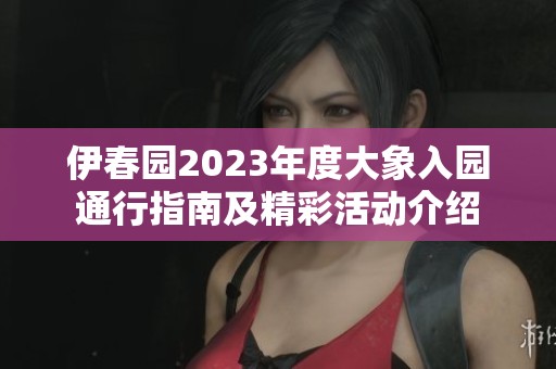 伊春园2023年度大象入园通行指南及精彩活动介绍