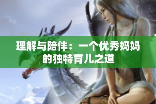 理解与陪伴：一个优秀妈妈的独特育儿之道