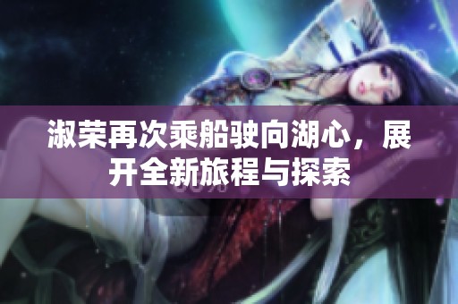 淑荣再次乘船驶向湖心，展开全新旅程与探索