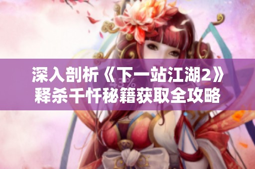 深入剖析《下一站江湖2》释杀千忏秘籍获取全攻略