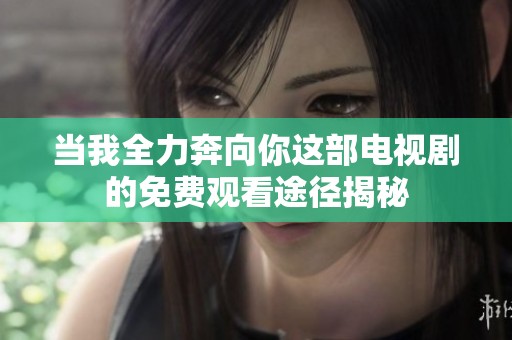 当我全力奔向你这部电视剧的免费观看途径揭秘