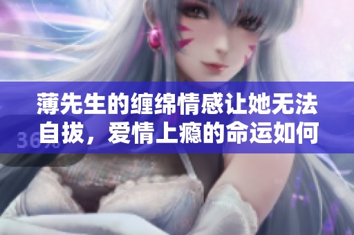 薄先生的缠绵情感让她无法自拔，爱情上瘾的命运如何解脱