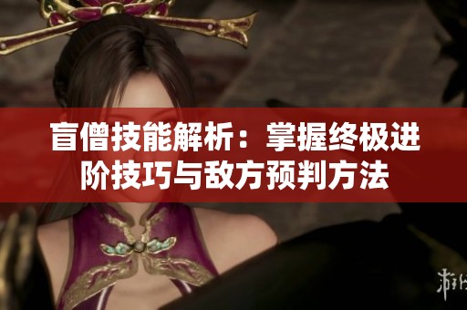 盲僧技能解析：掌握终极进阶技巧与敌方预判方法