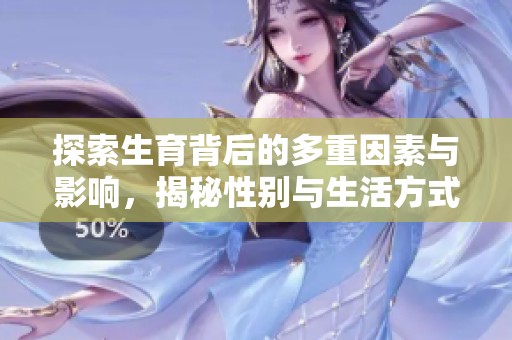 探索生育背后的多重因素与影响，揭秘性别与生活方式的关系