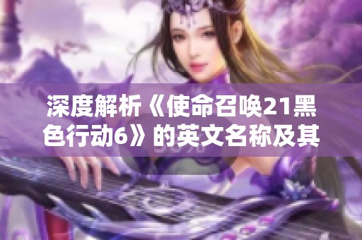 深度解析《使命召唤21黑色行动6》的英文名称及其精彩游戏内容