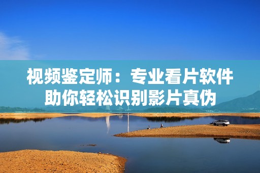 视频鉴定师：专业看片软件助你轻松识别影片真伪