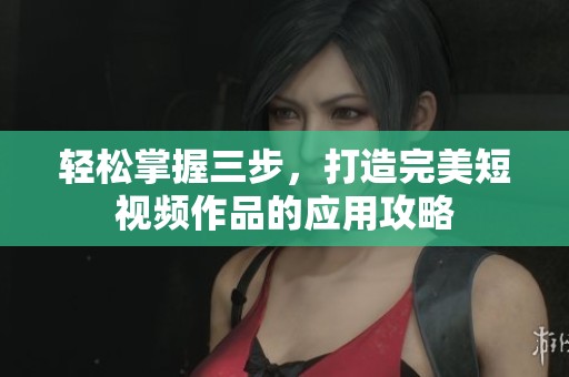 轻松掌握三步，打造完美短视频作品的应用攻略