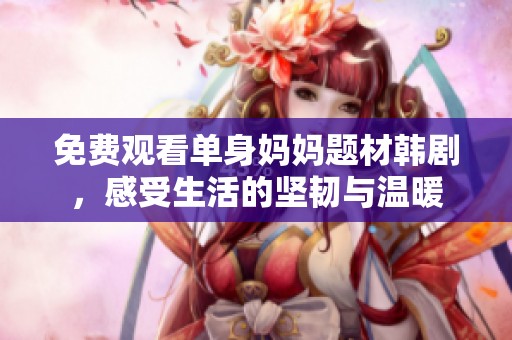 免费观看单身妈妈题材韩剧，感受生活的坚韧与温暖