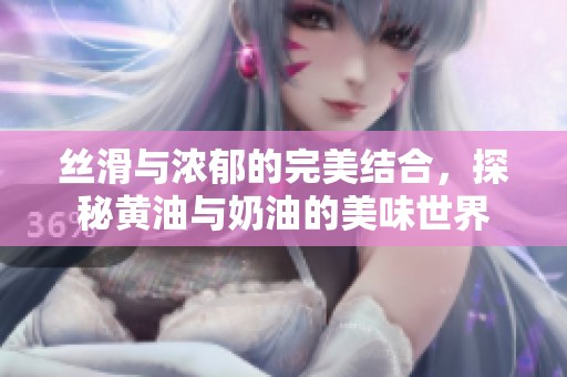 丝滑与浓郁的完美结合，探秘黄油与奶油的美味世界