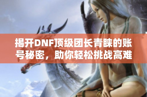 揭开DNF顶级团长青睐的账号秘密，助你轻松挑战高难团本