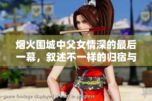 烟火围城中父女情深的最后一幕，叙述不一样的归宿与希望