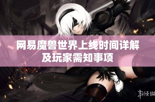 网易魔兽世界上线时间详解及玩家需知事项