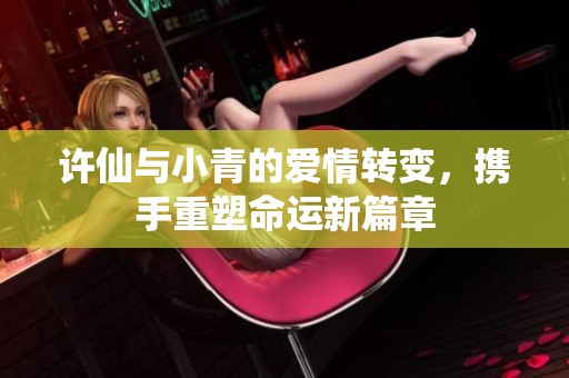 许仙与小青的爱情转变，携手重塑命运新篇章