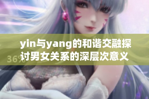  yin与yang的和谐交融探讨男女关系的深层次意义
