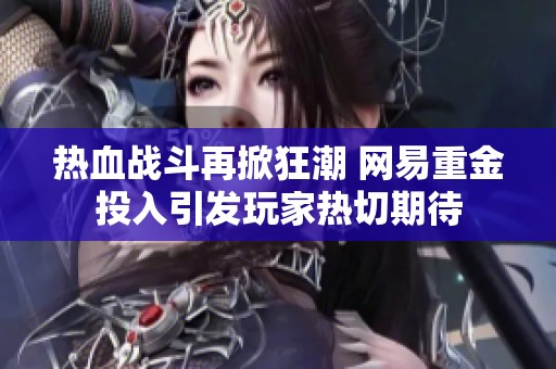 热血战斗再掀狂潮 网易重金投入引发玩家热切期待