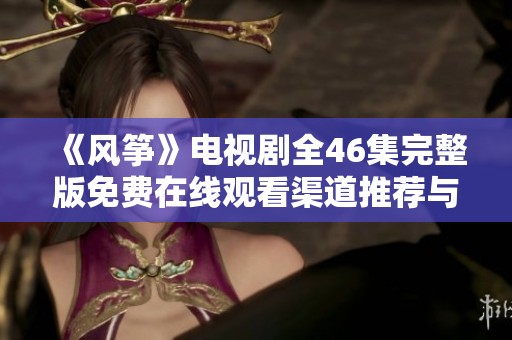 《风筝》电视剧全46集完整版免费在线观看渠道推荐与解析