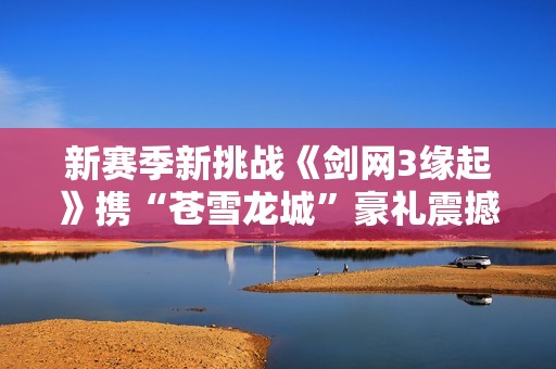 新赛季新挑战《剑网3缘起》携“苍雪龙城”豪礼震撼登场