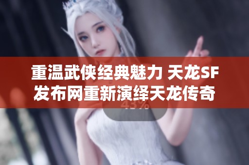 重温武侠经典魅力 天龙SF发布网重新演绎天龙传奇