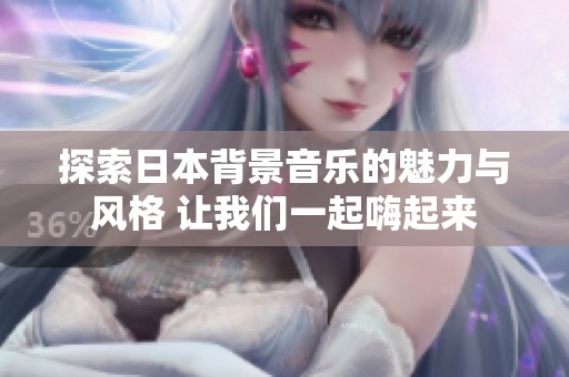 探索日本背景音乐的魅力与风格 让我们一起嗨起来