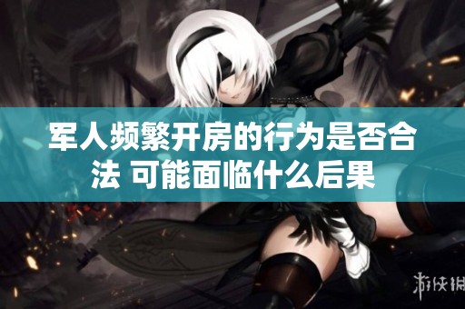 军人频繁开房的行为是否合法 可能面临什么后果